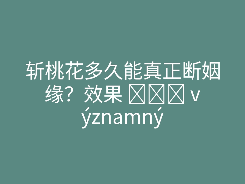 斩桃花多久能真正断姻缘?效果 كيف významný