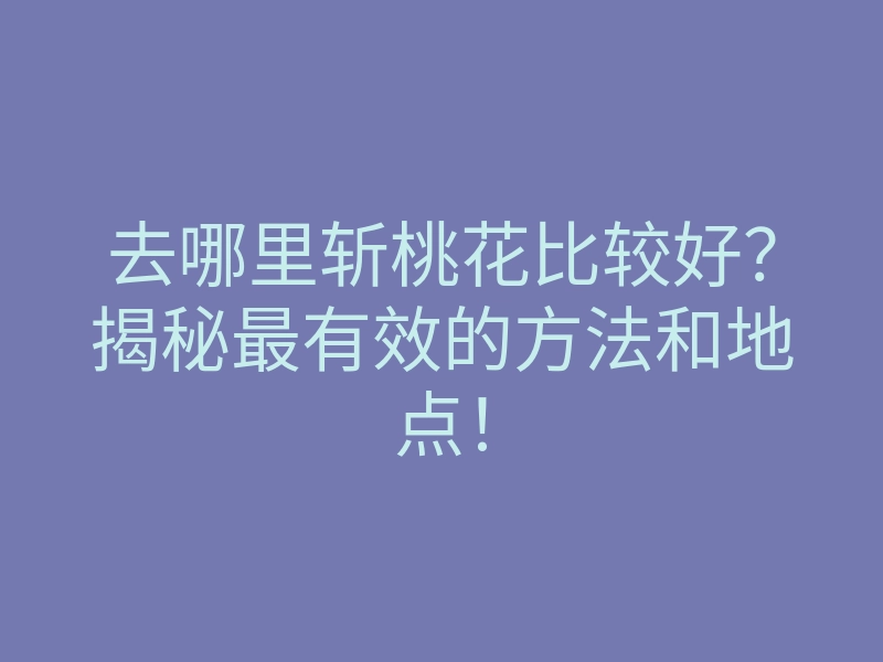 去哪里斩桃花比较好?揭秘最有效的方法和地点!
