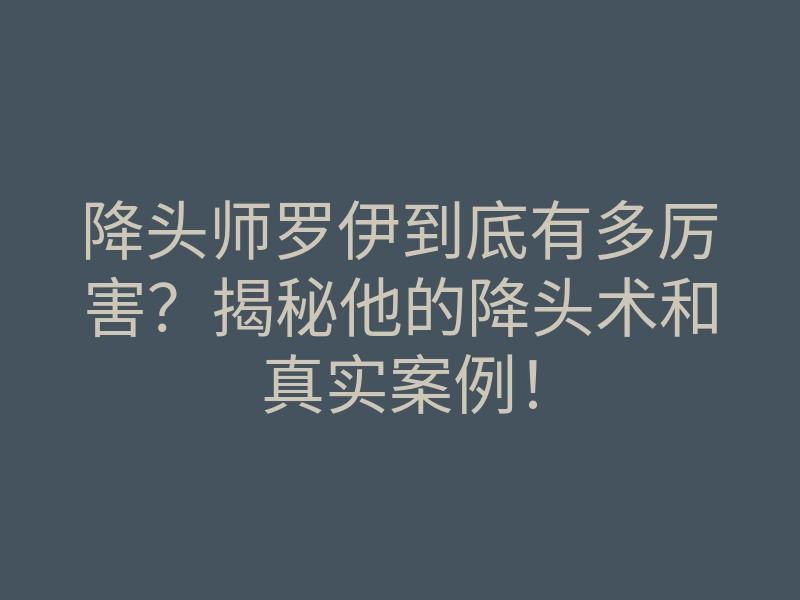 降头师罗伊到底有多厉害?揭秘他的降头术和真实案例!