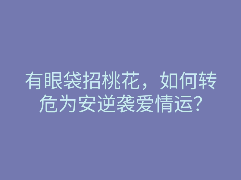 有眼袋招桃花,如何转危为安逆袭爱情运?