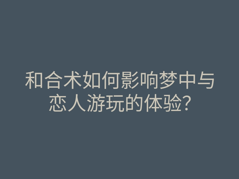和合术如何影响梦中与恋人游玩的体验?
