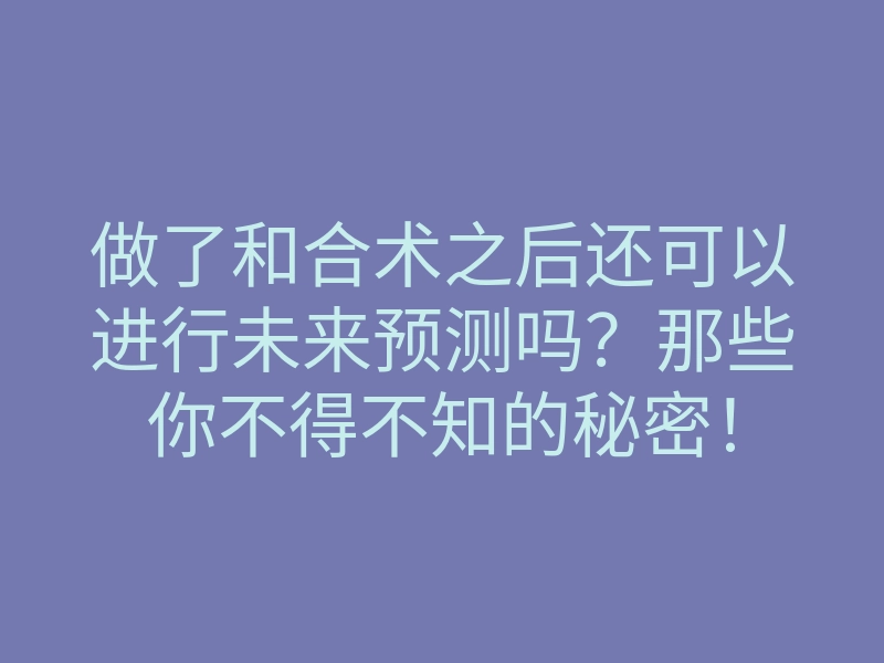做了和合术之后还可以进行未来预测吗?那些你不得不知的秘密!
