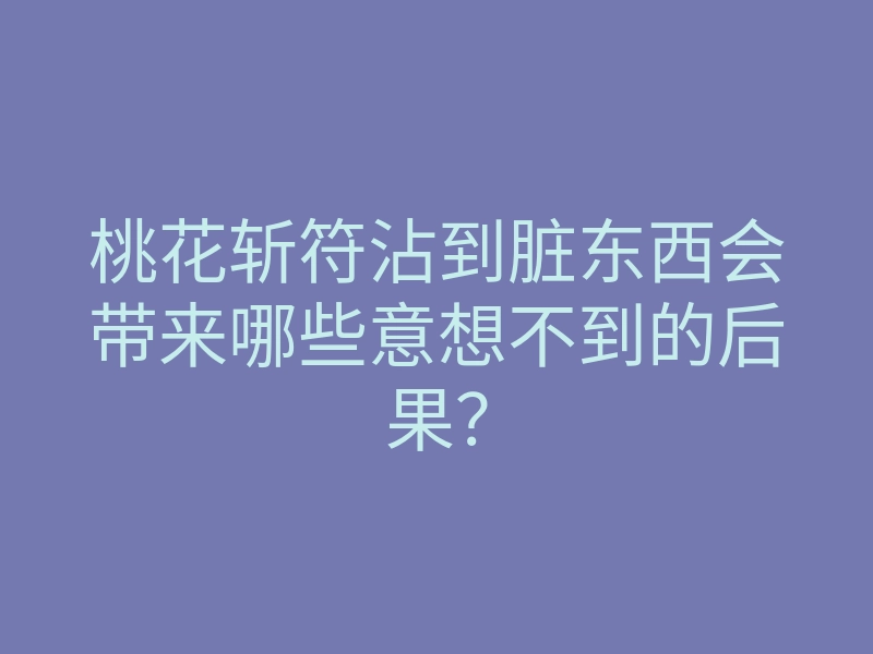 桃花斩符沾到脏东西会带来哪些意想不到的后果?
