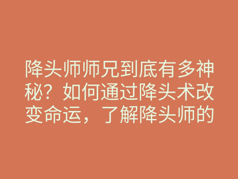 降头师师兄到底有多神秘?如何通过降头术改变命运,了解降头师的秘密方法