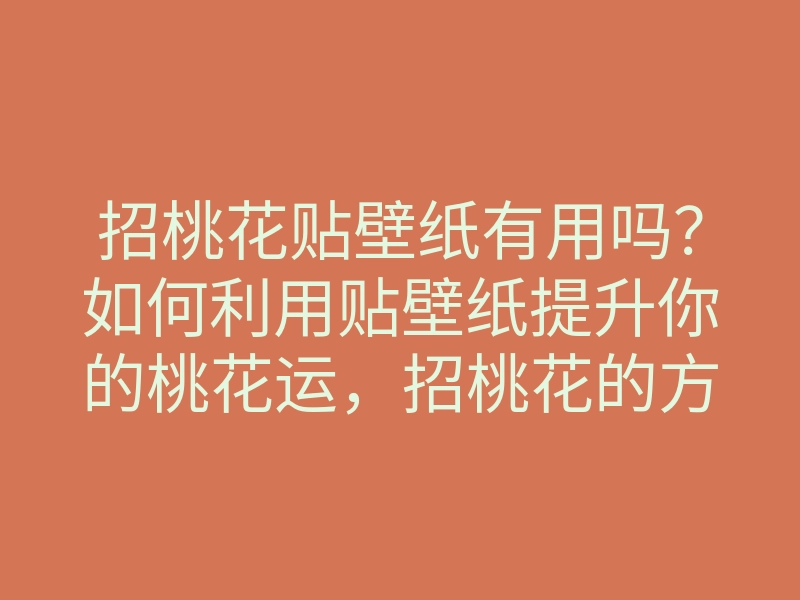 招桃花贴壁纸有用吗?如何利用贴壁纸提升你的桃花运,招桃花的方法与技巧