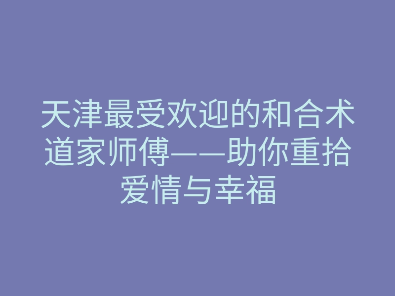 天津最受欢迎的和合术道家师傅——助你重拾爱情与幸福