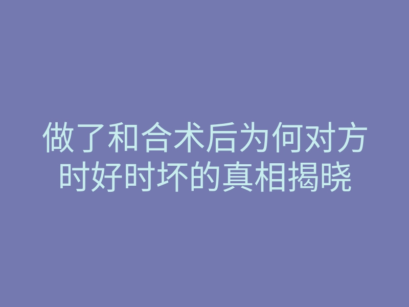 做了和合术后为何对方时好时坏的真相揭晓