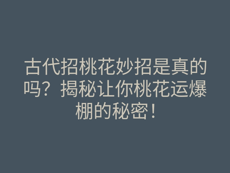 古代招桃花妙招是真的吗？揭秘让你桃花运爆棚的秘密！