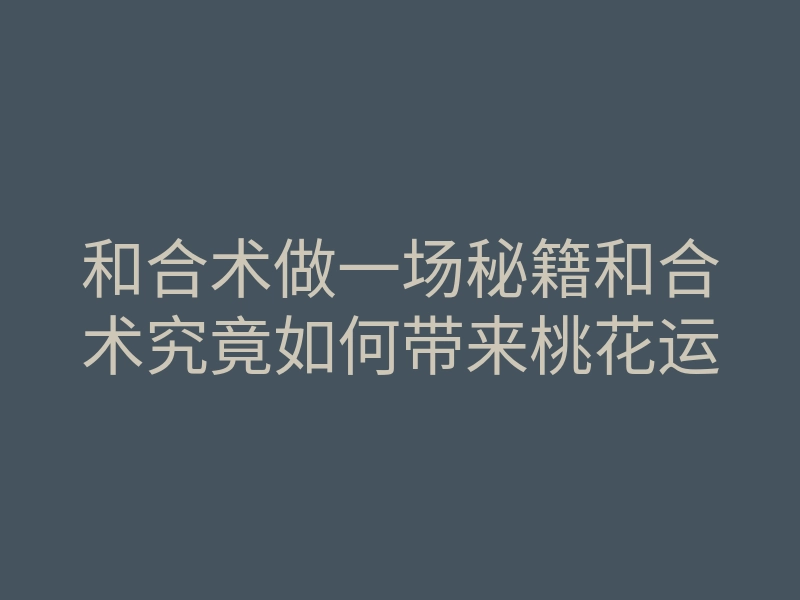 和合术做一场秘籍和合术究竟如何带来桃花运