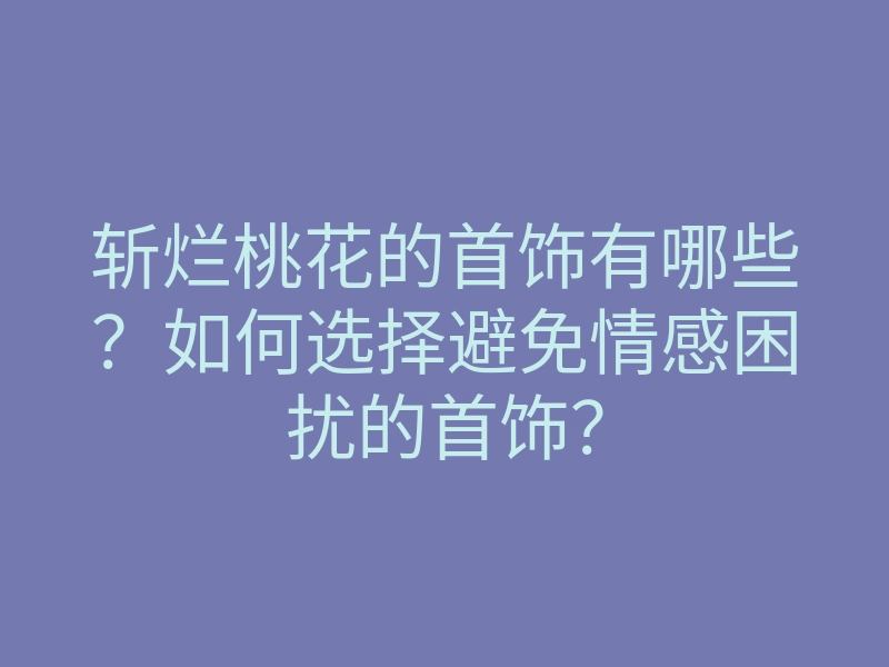 斩烂桃花的首饰有哪些？如何选择避免情感困扰的首饰？