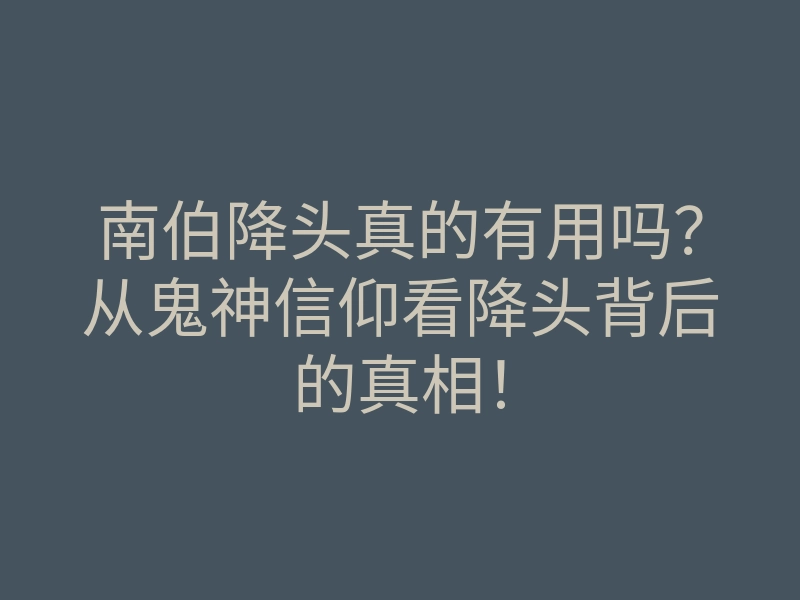 南伯降头真的有用吗?从鬼神信仰看降头背后的真相!