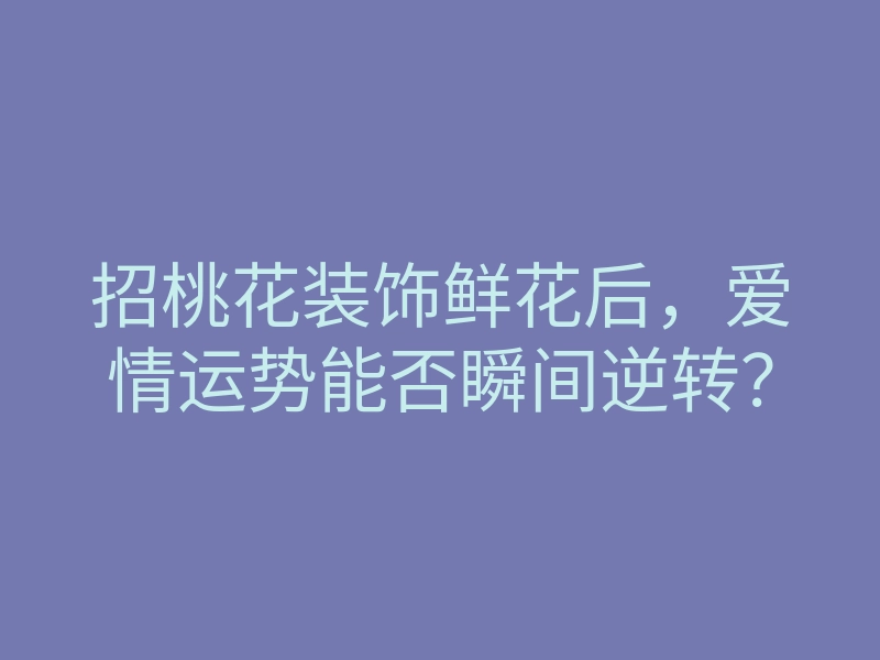 招桃花装饰鲜花后,爱情运势能否瞬间逆转?