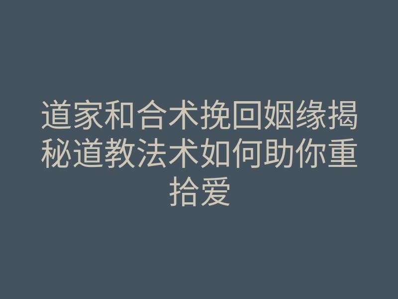 道家和合术挽回姻缘揭秘道教法术如何助你重拾爱