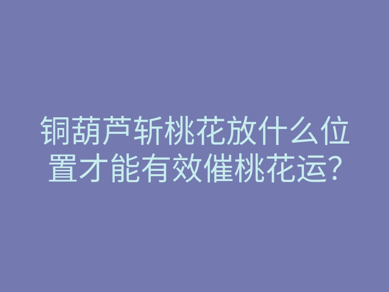 铜葫芦斩桃花放什么位置才能有效催桃花运？
