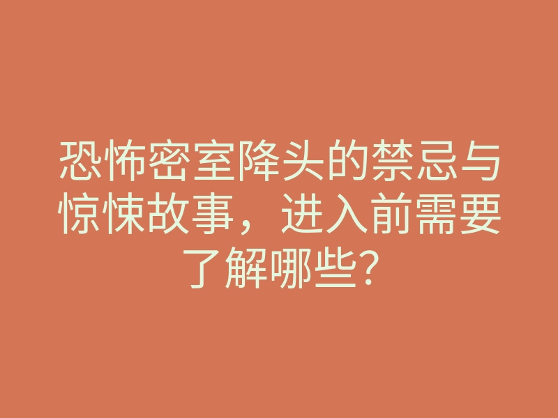 恐怖密室降头的禁忌与惊悚故事,进入前需要了解哪些?