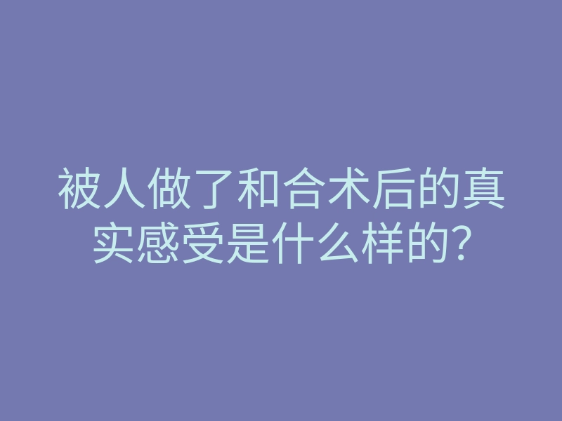 被人做了和合术后的真实感受是什么样的?