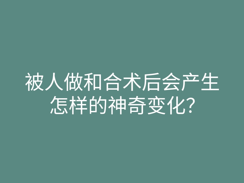 被人做和合术后会产生怎样的神奇变化?
