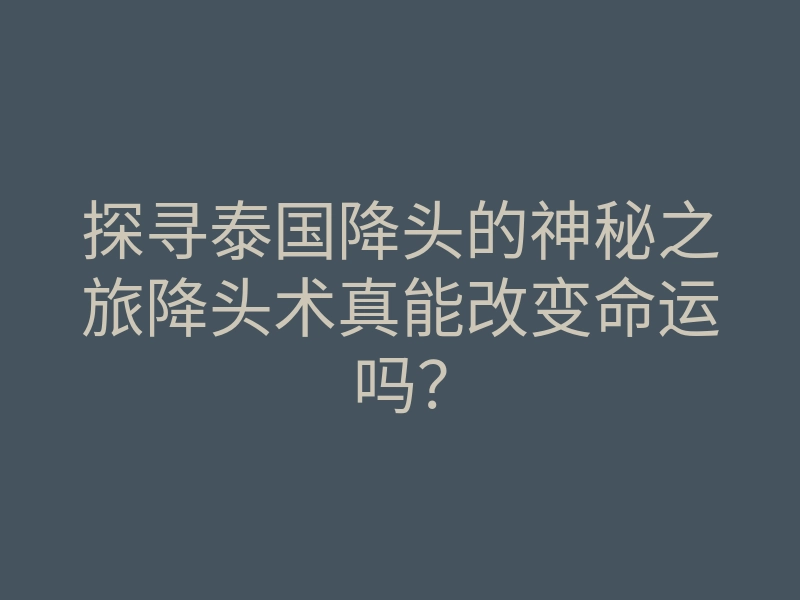 探寻泰国降头的神秘之旅降头术真能改变命运吗?