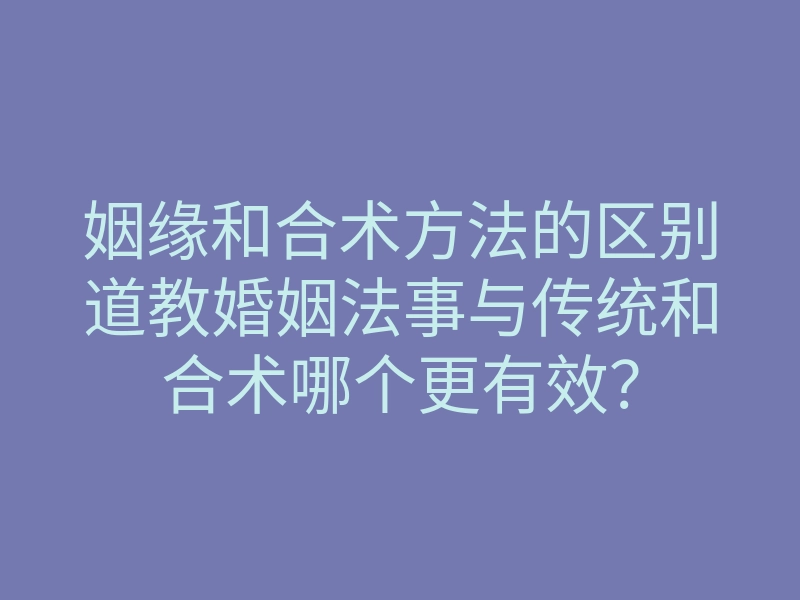 姻缘和合术方法的区别道教婚姻法事与传统和合术哪个更有效?