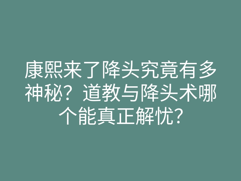 康熙来了降头究竟有多神秘?道教与降头术哪个能真正解忧?
