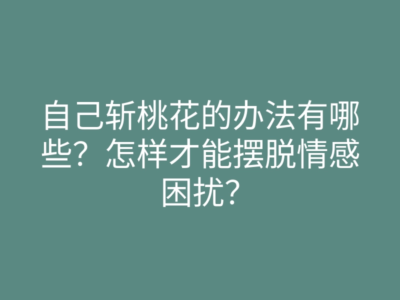 自己斩桃花的办法有哪些?怎样才能摆脱情感困扰?