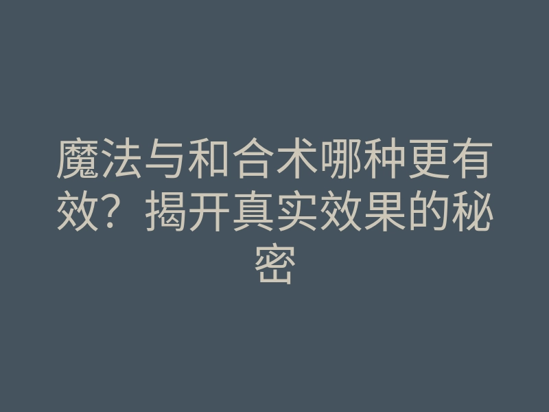 魔法与和合术哪种更有效?揭开真实效果的秘密