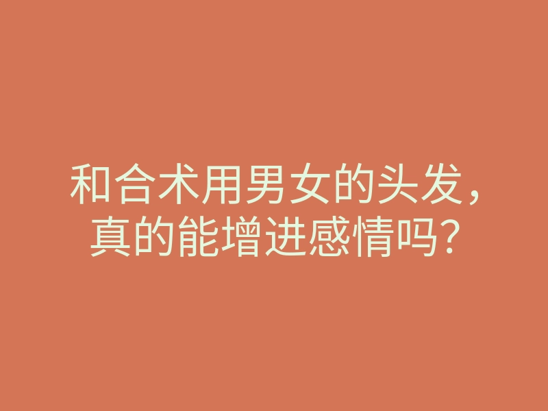 和合术用男女的头发,真的能增进感情吗?