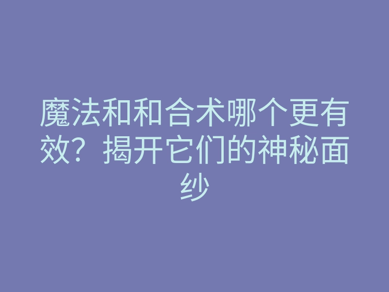 魔法和和合术哪个更有效?揭开它们的神秘面纱