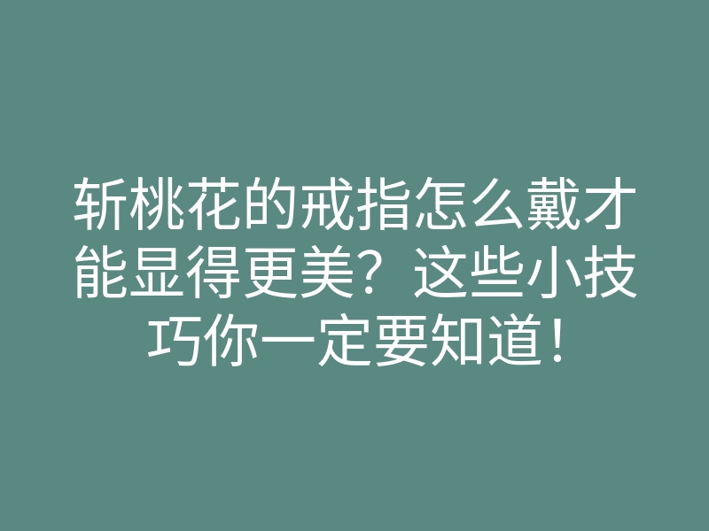 斩桃花的戒指怎么戴才能显得更美?这些小技巧你一定要知道!