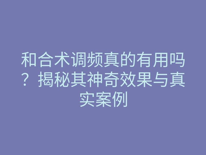 和合术调频真的有用吗?揭秘其神奇效果与真实案例