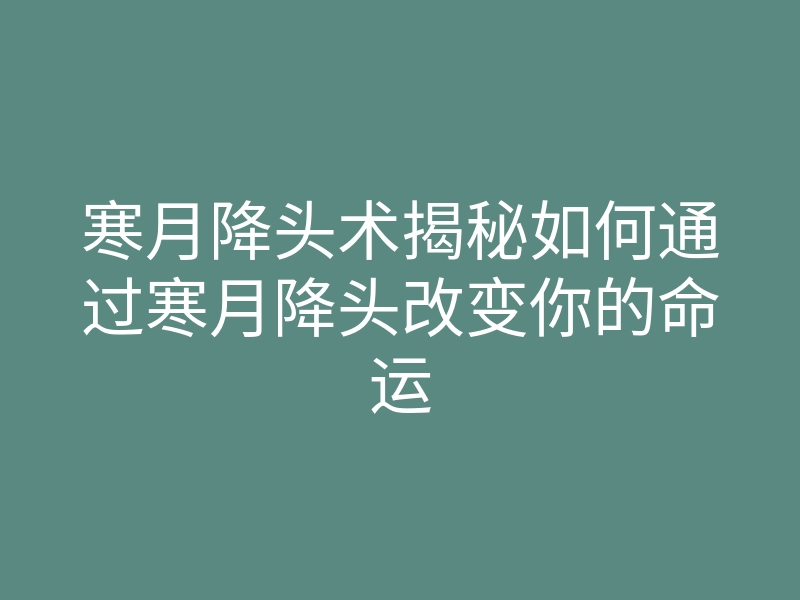 寒月降头术揭秘如何通过寒月降头改变你的命运