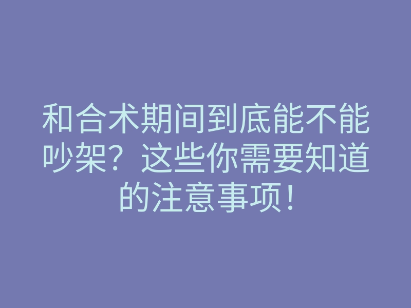 和合术期间到底能不能吵架？这些你需要知道的注意事项！