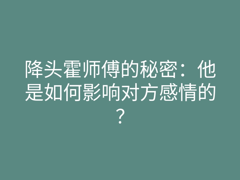 降头霍师傅的秘密：他是如何影响对方感情的？