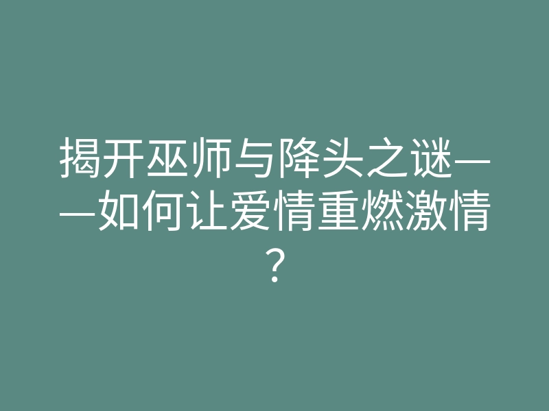 揭开巫师与降头之谜——如何让爱情重燃激情?