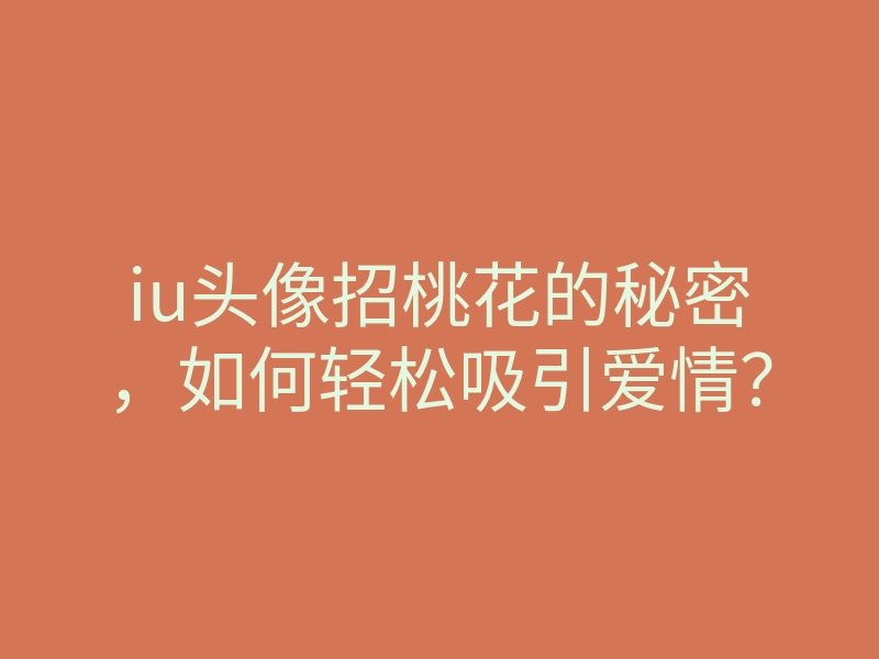 iu头像招桃花的秘密，如何轻松吸引爱情？