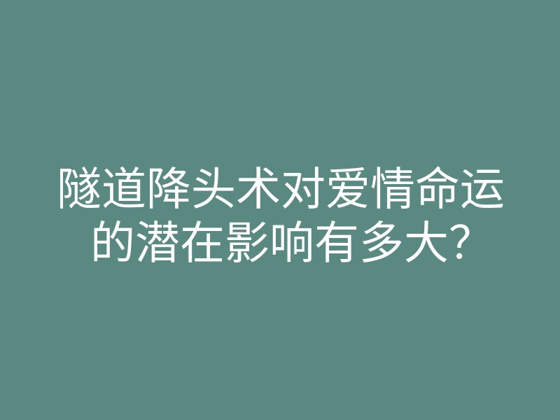 隧道降头术对爱情命运的潜在影响有多大?