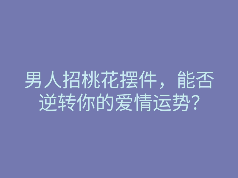 男人招桃花摆件,能否逆转你的爱情运势?