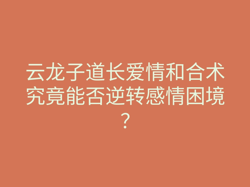 云龙子道长爱情和合术究竟能否逆转感情困境?