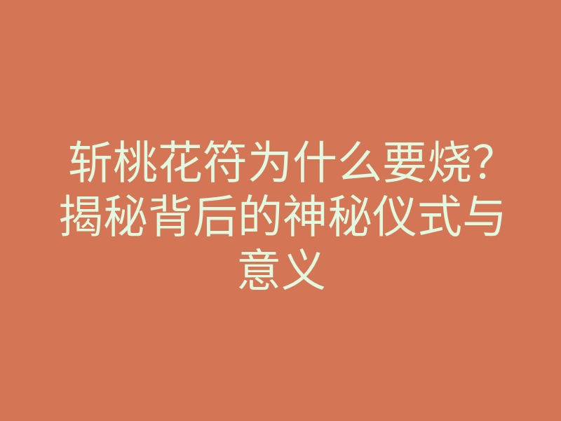 斩桃花符为什么要烧?揭秘背后的神秘仪式与意义
