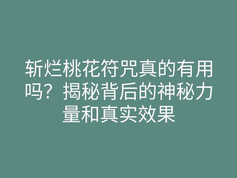 斩烂桃花符咒真的有用吗?揭秘背后的神秘力量和真实效果