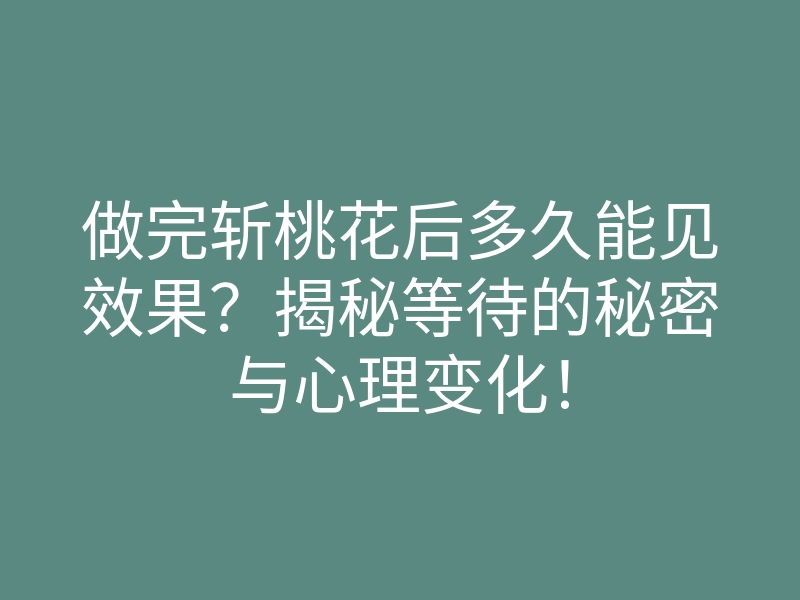 做完斩桃花后多久能见效果?揭秘等待的秘密与心理变化!