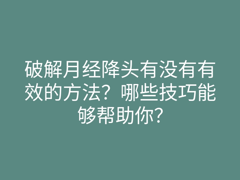 破解月经降头有没有有效的方法?哪些技巧能够帮助你?
