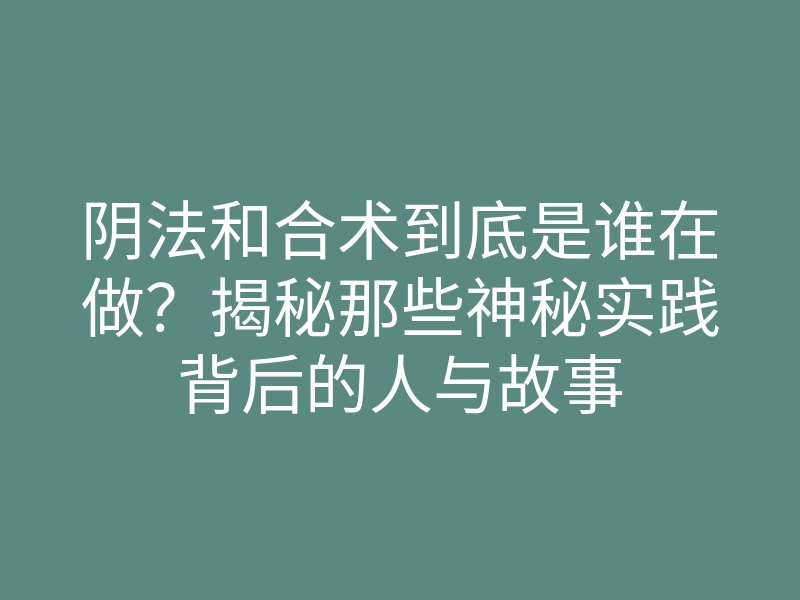 阴法和合术到底是谁在做?揭秘那些神秘实践背后的人与故事