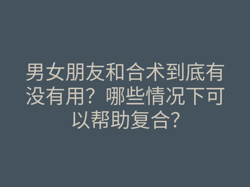 男女朋友和合术到底有没有用?哪些情况下可以帮助复合?