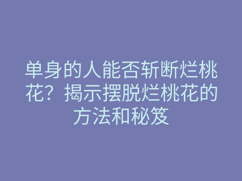 单身的人能否斩断烂桃花？揭示摆脱烂桃花的方法和秘笈