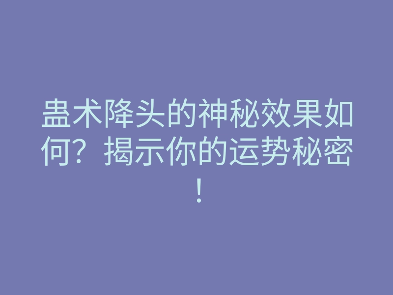蛊术降头的神秘效果如何?揭示你的运势秘密!