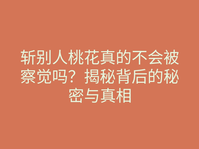 斩别人桃花真的不会被察觉吗？揭秘背后的秘密与真相