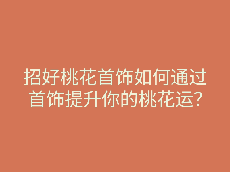 招好桃花首饰如何通过首饰提升你的桃花运？