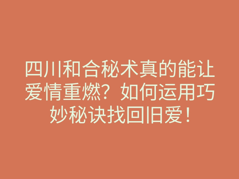 四川和合秘术真的能让爱情重燃?如何运用巧妙秘诀找回旧爱!