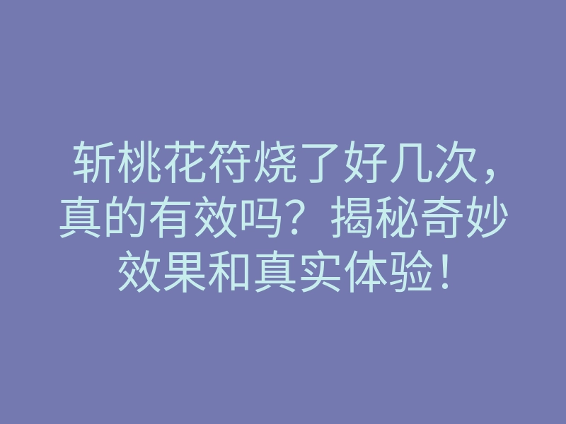 斩桃花符烧了好几次,真的有效吗?揭秘奇妙效果和真实体验!